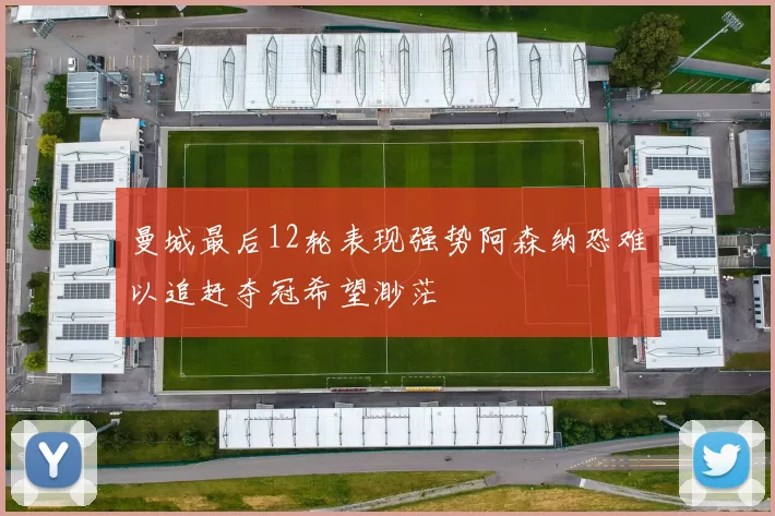 曼城最后12轮表现强势阿森纳恐难以追赶夺冠希望渺茫