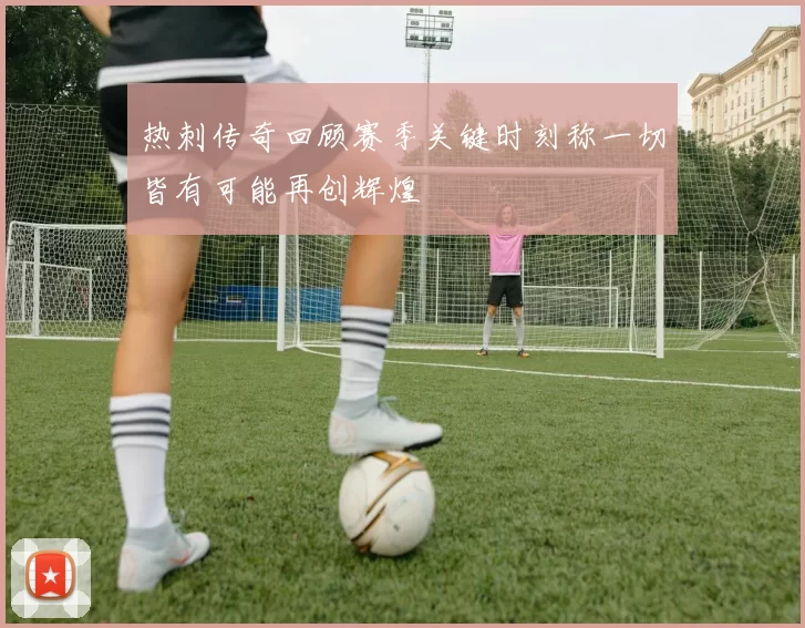 热刺传奇回顾赛季关键时刻称一切皆有可能再创辉煌