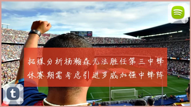 拓媒分析杨瀚森无法胜任第三中锋休赛期需考虑引进罗威加强中锋阵容