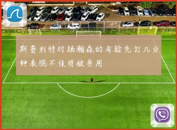斯普利特对杨瀚森的考验先打几分钟表现不佳将被弃用