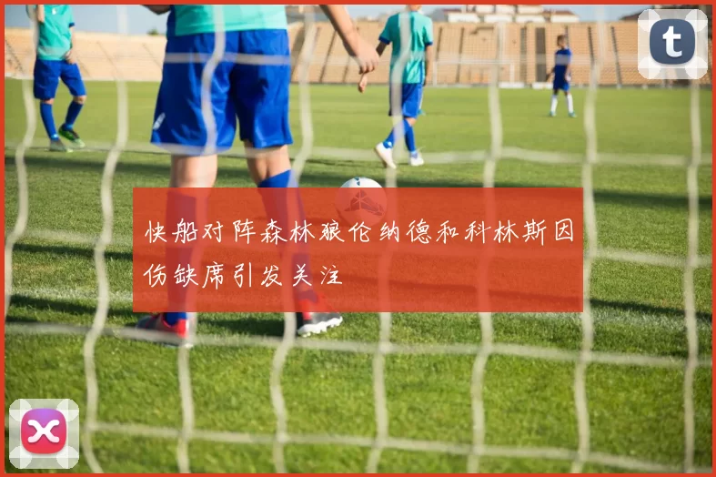 快船对阵森林狼伦纳德和科林斯因伤缺席引发关注
