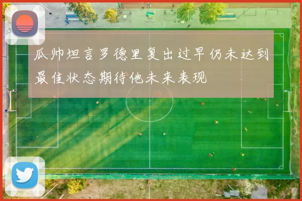 瓜帅坦言罗德里复出过早仍未达到最佳状态期待他未来表现
