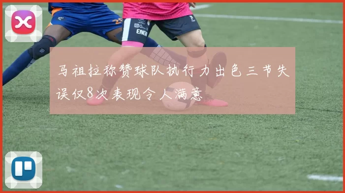 马祖拉称赞球队执行力出色三节失误仅8次表现令人满意