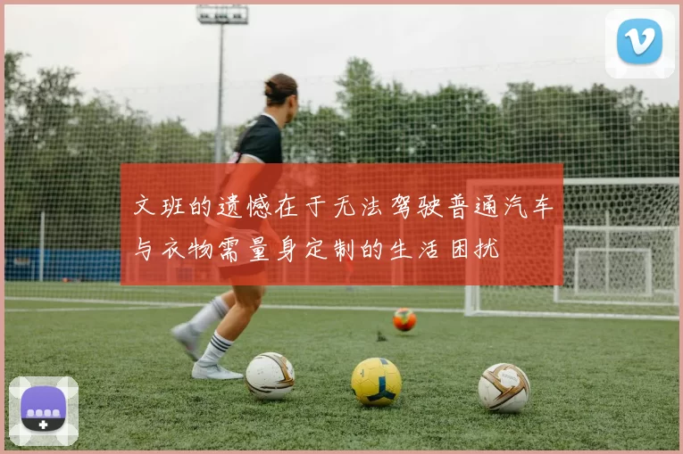 文班的遗憾在于无法驾驶普通汽车与衣物需量身定制的生活困扰