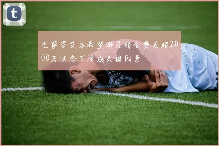 巴萨签艾永希望渺茫转会费或超2000万状态下滑成关键因素
