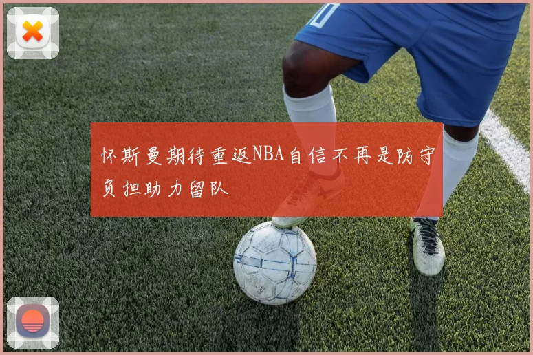 怀斯曼期待重返NBA自信不再是防守负担助力留队