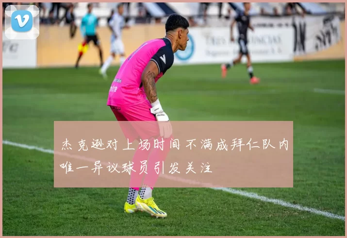杰克逊对上场时间不满成拜仁队内唯一异议球员引发关注