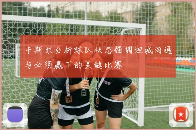 卡斯尔分析球队状态强调坦诚沟通与必须赢下的关键比赛