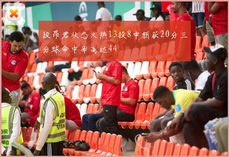 段昂君状态火热13投8中斩获20分三分球命中率高达44
