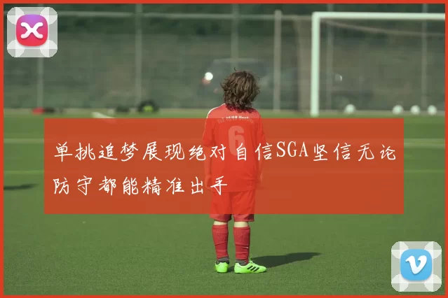 单挑追梦展现绝对自信SGA坚信无论防守都能精准出手