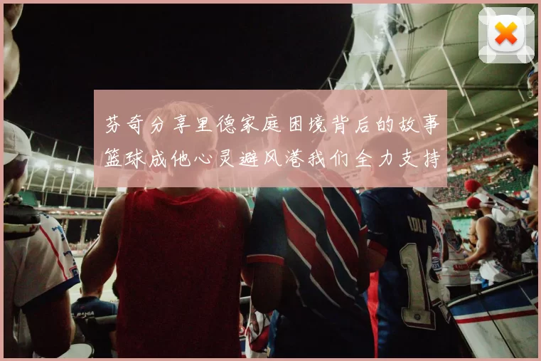 芬奇分享里德家庭困境背后的故事篮球成他心灵避风港我们全力支持与陪伴