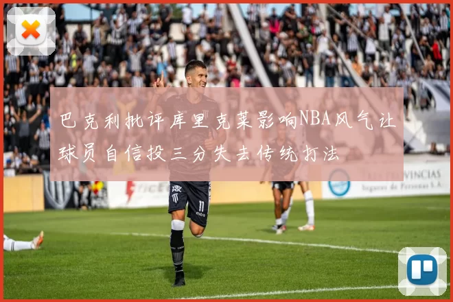 巴克利批评库里克莱影响NBA风气让球员自信投三分失去传统打法