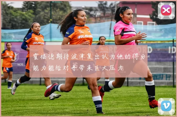 霍福德期待波津复出认为他的得分能力能给对手带来巨大压力