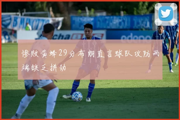 惨败黄蜂29分布朗直言球队攻防两端缺乏拼劲