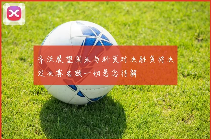 齐沃展望国米与科莫对决胜负将决定决赛名额一切悬念待解