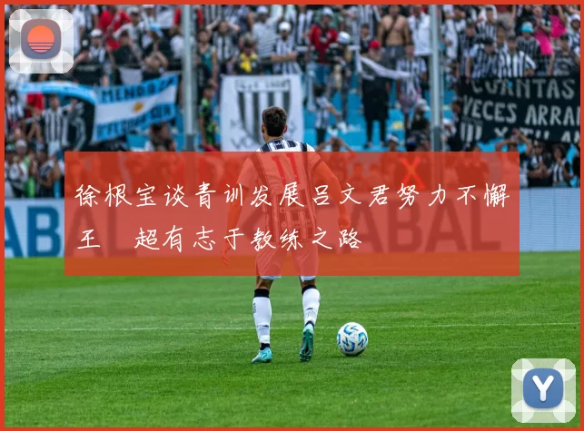 徐根宝谈青训发展吕文君努力不懈王燊超有志于教练之路
