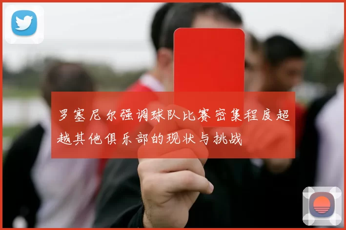 罗塞尼尔强调球队比赛密集程度超越其他俱乐部的现状与挑战