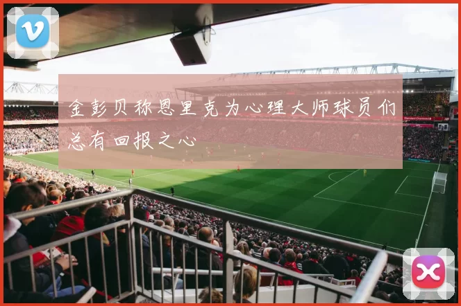 金彭贝称恩里克为心理大师球员们总有回报之心