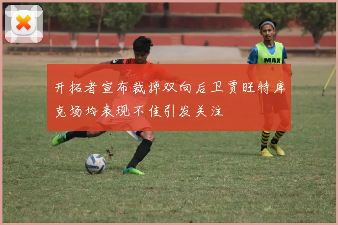 开拓者宣布裁掉双向后卫贾旺特库克场均表现不佳引发关注