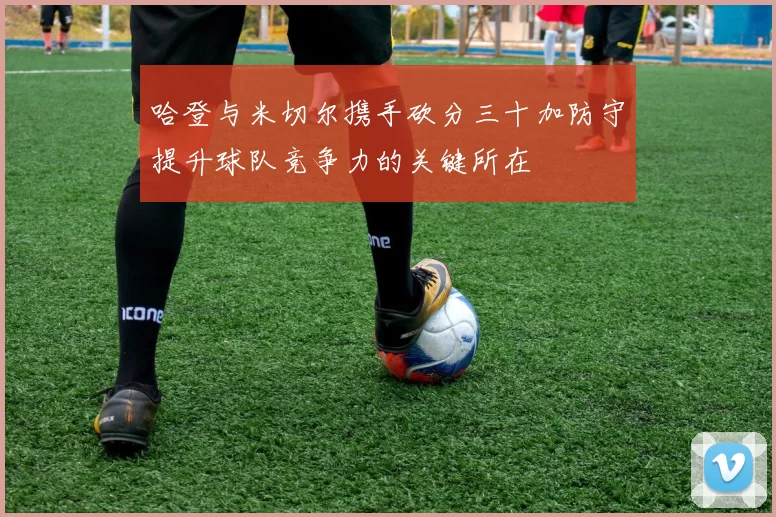 哈登与米切尔携手砍分三十加防守提升球队竞争力的关键所在