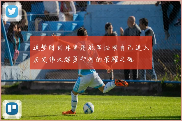 追梦时刻库里用冠军证明自己进入历史伟大球员行列的荣耀之路
