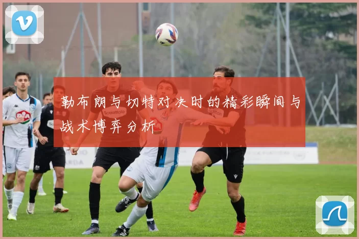 勒布朗与切特对决时的精彩瞬间与战术博弈分析