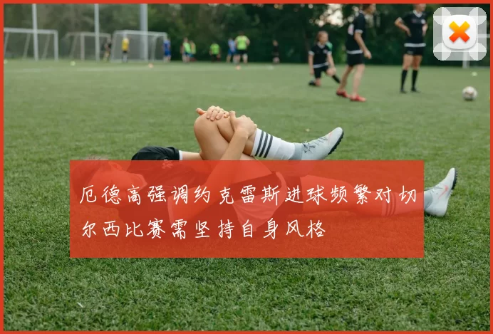 厄德高强调约克雷斯进球频繁对切尔西比赛需坚持自身风格
