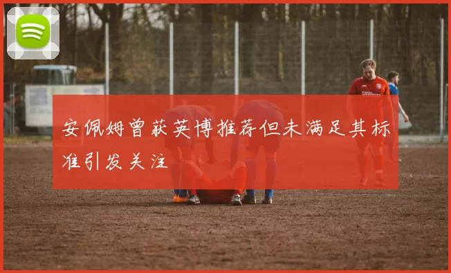 安佩姆曾获英博推荐但未满足其标准引发关注