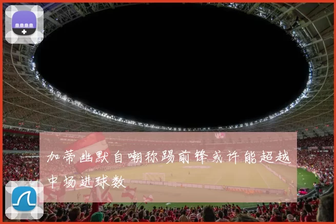 加蒂幽默自嘲称踢前锋或许能超越中场进球数