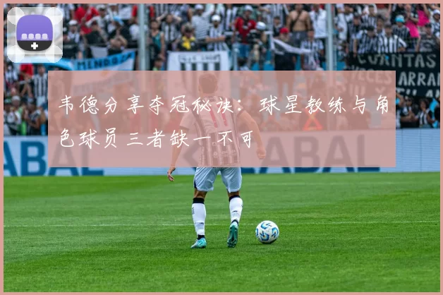 韦德分享夺冠秘诀：球星教练与角色球员三者缺一不可