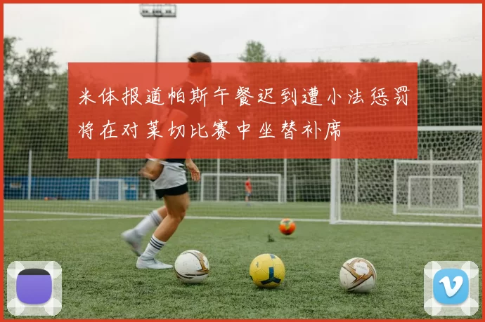 米体报道帕斯午餐迟到遭小法惩罚将在对莱切比赛中坐替补席