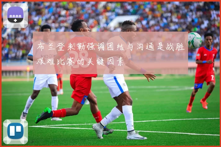 布兰登米勒强调团结与沟通是战胜艰难比赛的关键因素