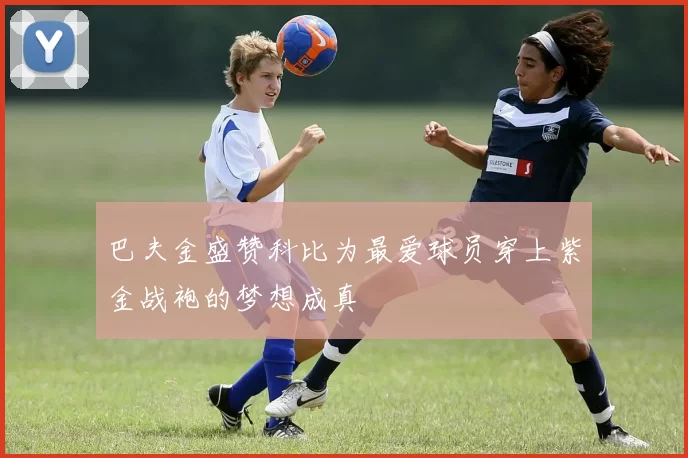 巴夫金盛赞科比为最爱球员穿上紫金战袍的梦想成真