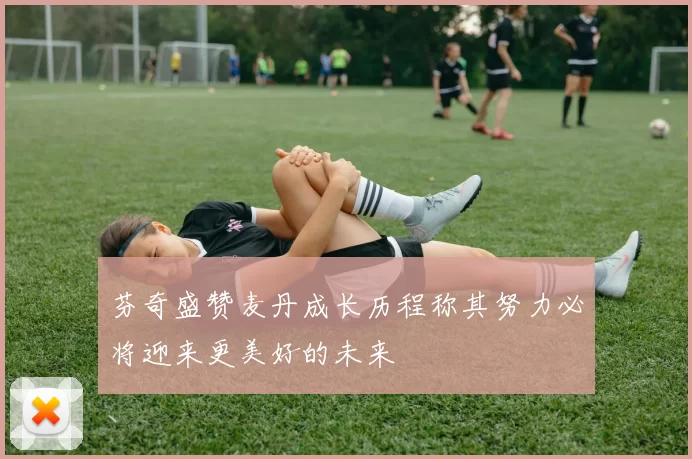 芬奇盛赞麦丹成长历程称其努力必将迎来更美好的未来