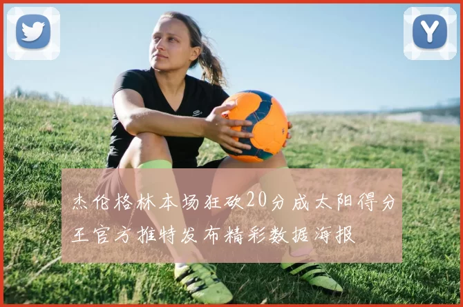 杰伦格林本场狂砍20分成太阳得分王官方推特发布精彩数据海报